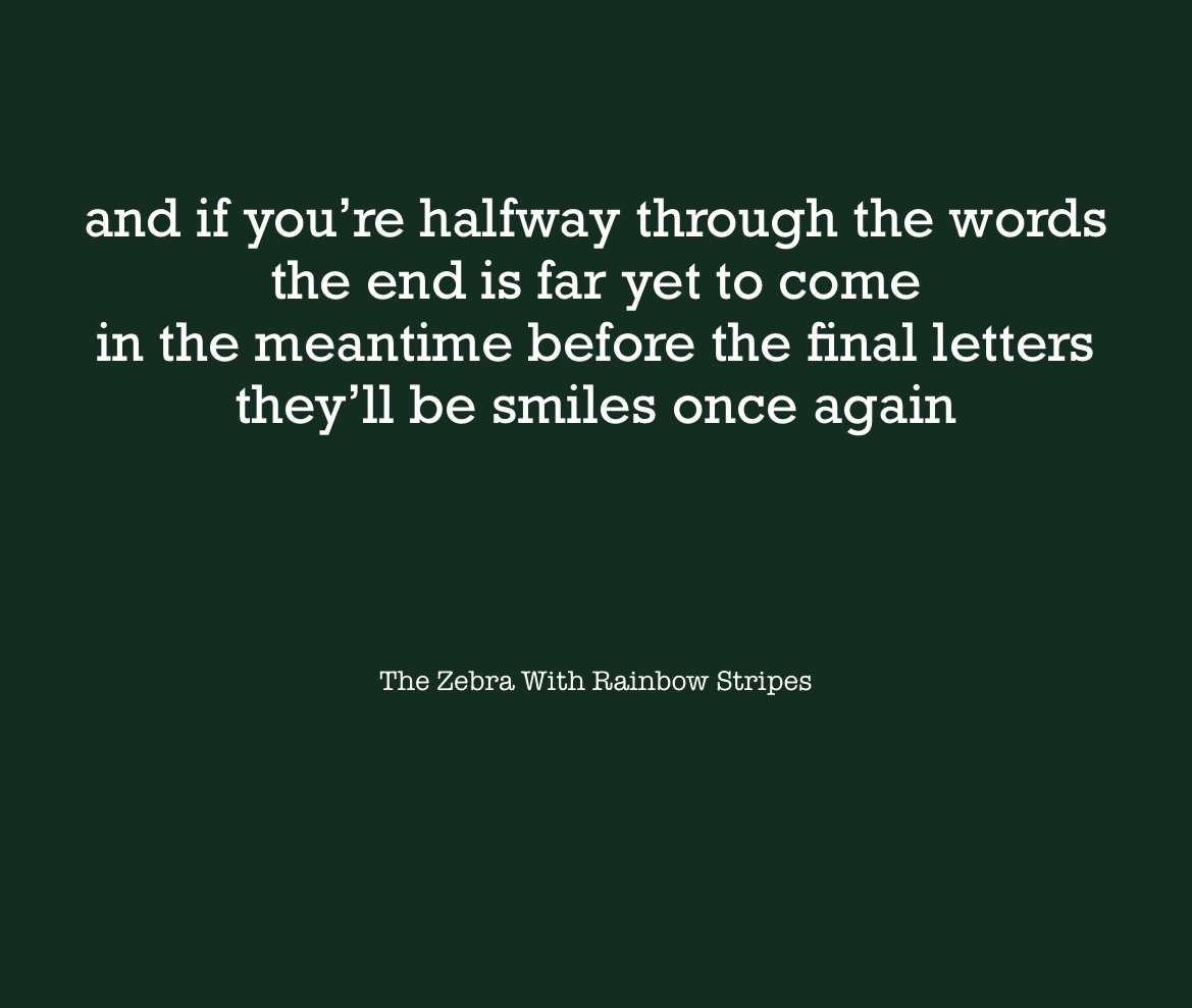The quote “and if you’re halfway through the words the end is far yet to come in the meantime before the final letters they’ll be smiles once again” on a black background 