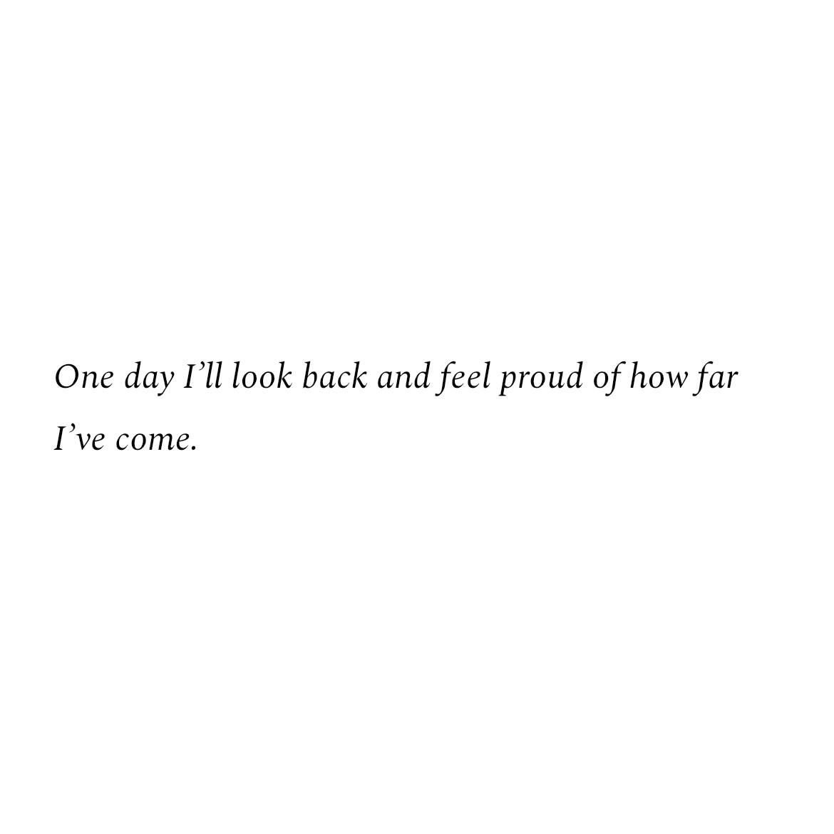 One day I'll look back and feel proud of how far
I've come.
